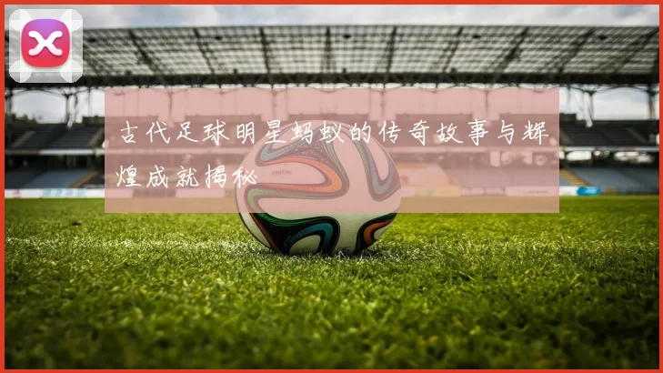 古代足球明星蚂蚁的传奇故事与辉煌成就揭秘