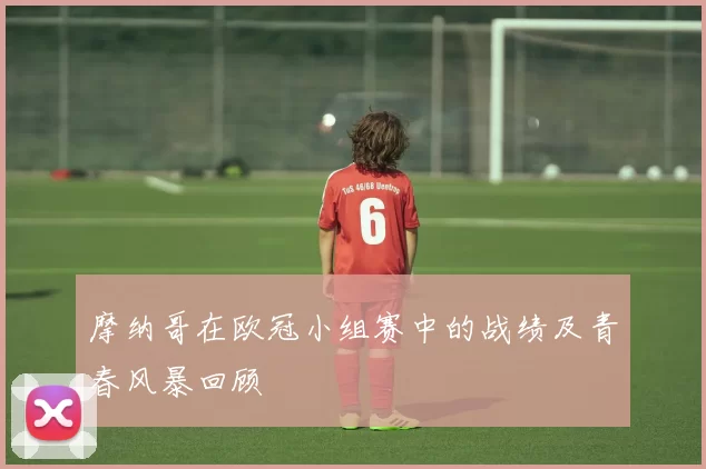 摩纳哥在欧冠小组赛中的战绩及青春风暴回顾