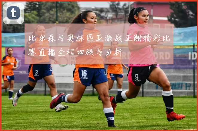 比尔森与奥林匹亚激战正酣精彩比赛直播全程回顾与分析