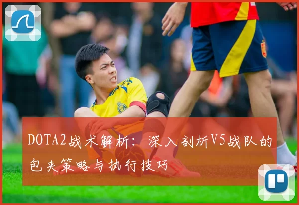 DOTA2战术解析：深入剖析V5战队的包夹策略与执行技巧