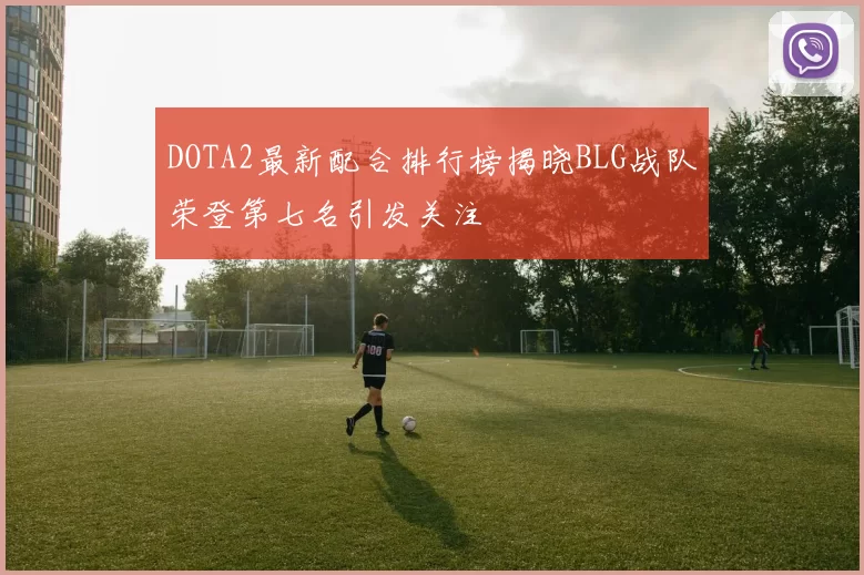 DOTA2最新配合排行榜揭晓BLG战队荣登第七名引发关注