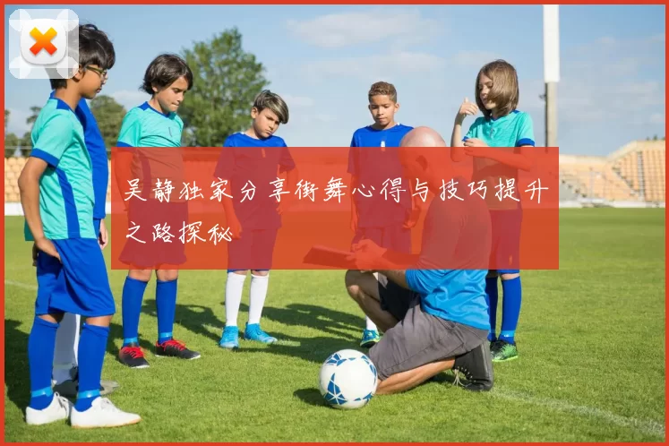 吴静独家分享街舞心得与技巧提升之路探秘