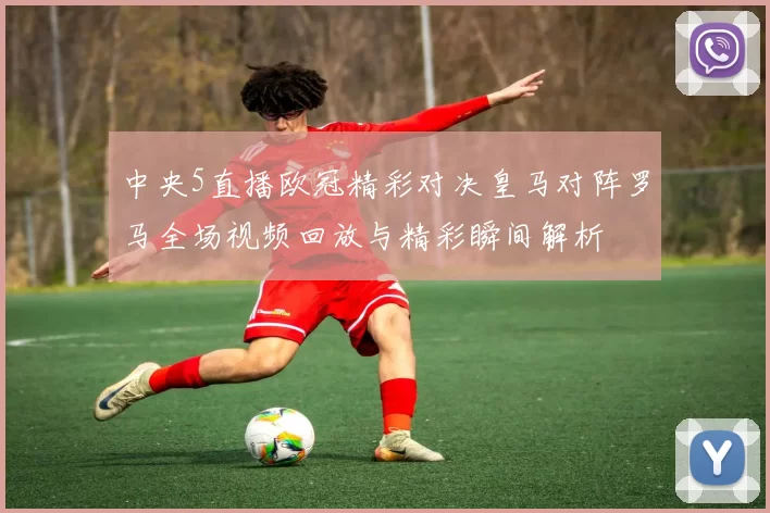中央5直播欧冠精彩对决皇马对阵罗马全场视频回放与精彩瞬间解析