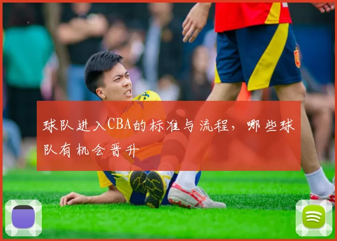 球队进入CBA的标准与流程，哪些球队有机会晋升