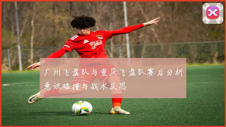 广州飞盘队与重庆飞盘队赛后分析意识碰撞与战术反思