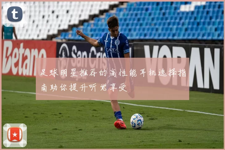 足球明星推荐的高性能耳机选择指南助你提升听觉享受