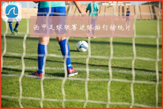 西甲足球联赛进球排行榜统计