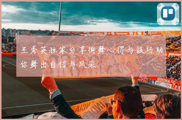 王秀英独家分享街舞心得与技巧助你舞出自信与风采