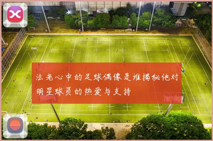 法老心中的足球偶像是谁揭秘他对明星球员的热爱与支持