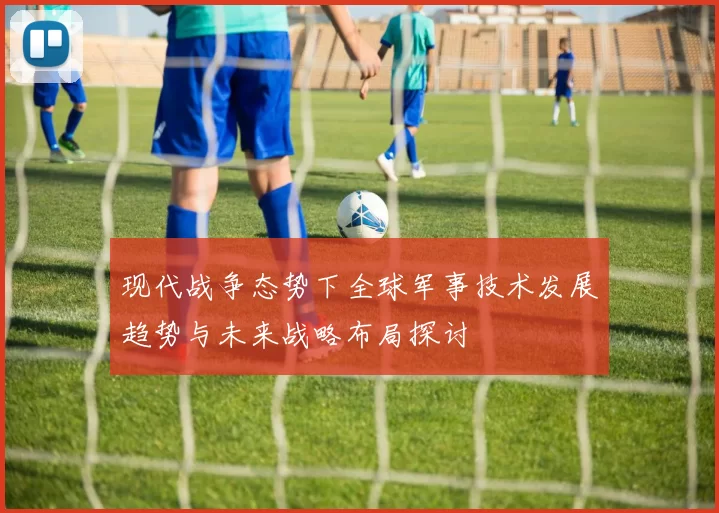 现代战争态势下全球军事技术发展趋势与未来战略布局探讨