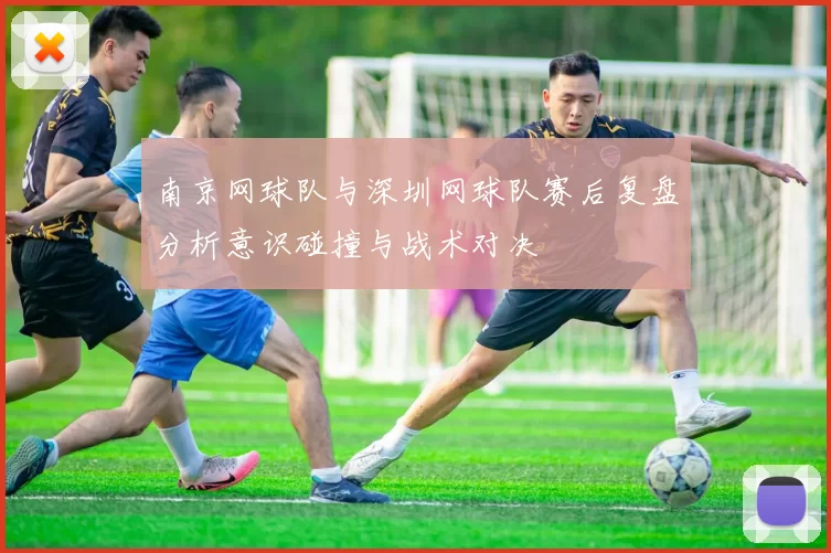 南京网球队与深圳网球队赛后复盘分析意识碰撞与战术对决