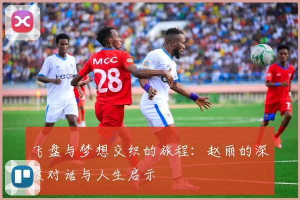 飞盘与梦想交织的旅程：赵丽的深度对话与人生启示