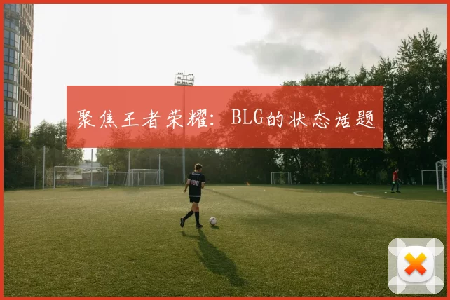 聚焦王者荣耀：BLG的状态话题