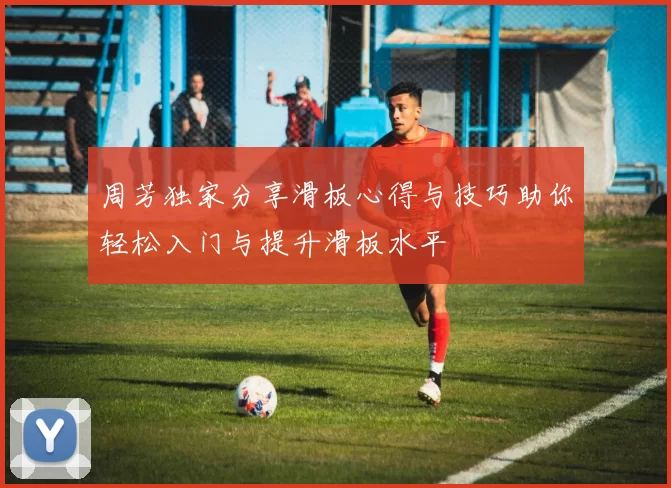 周芳独家分享滑板心得与技巧助你轻松入门与提升滑板水平
