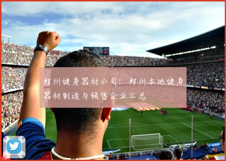郑州健身器材公司：郑州本地健身器材制造与销售企业汇总