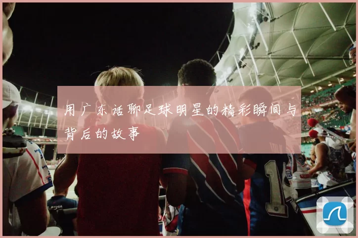 用广东话聊足球明星的精彩瞬间与背后的故事