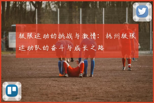 极限运动的挑战与激情：杭州极限运动队的奋斗与成长之路