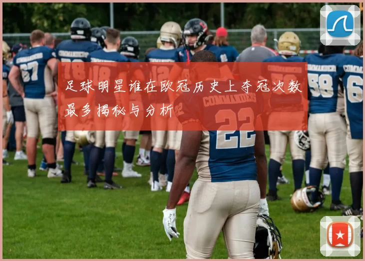 足球明星谁在欧冠历史上夺冠次数最多揭秘与分析