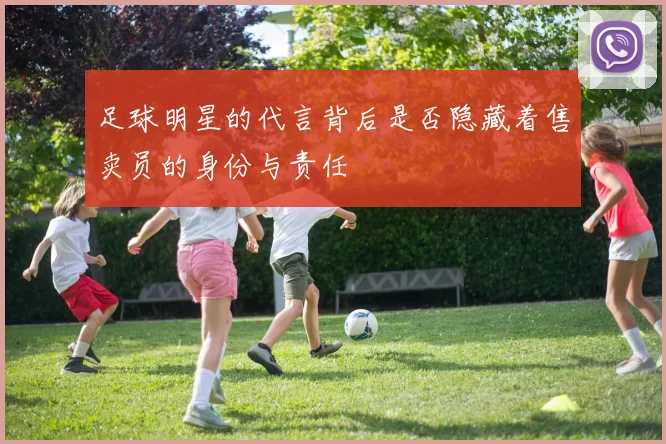 足球明星的代言背后是否隐藏着售卖员的身份与责任