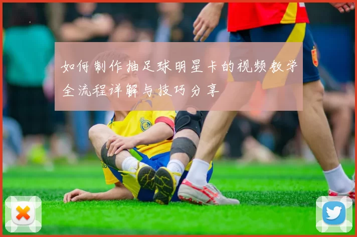 如何制作抽足球明星卡的视频教学全流程详解与技巧分享