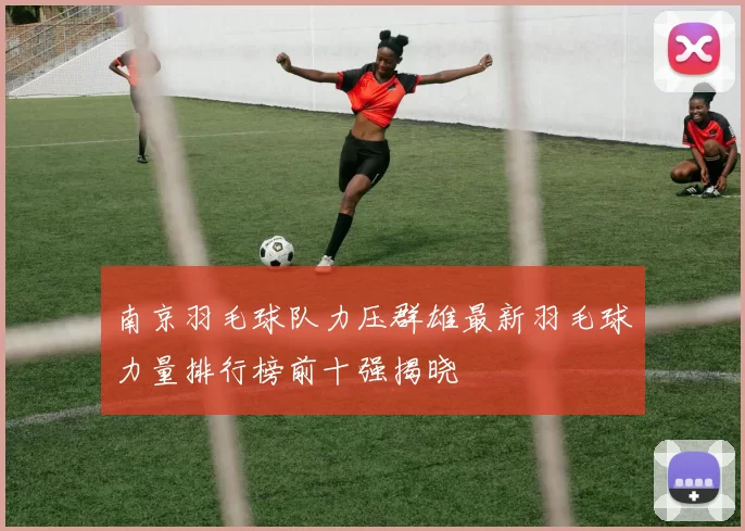 南京羽毛球队力压群雄最新羽毛球力量排行榜前十强揭晓