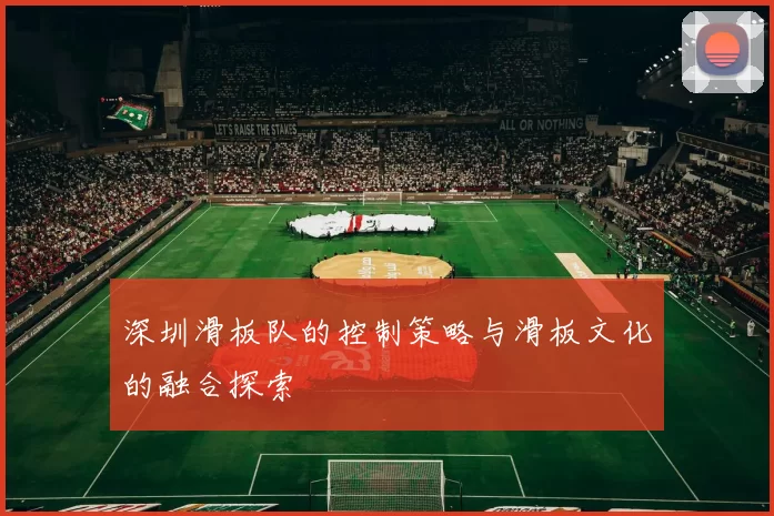 深圳滑板队的控制策略与滑板文化的融合探索