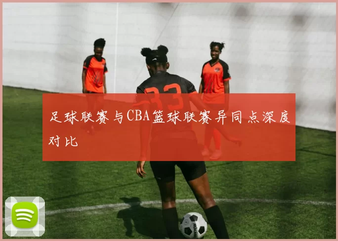足球联赛与CBA篮球联赛异同点深度对比