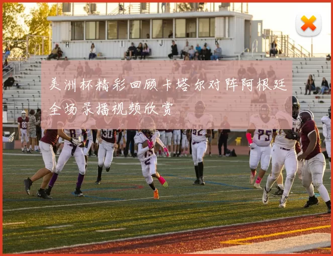 美洲杯精彩回顾卡塔尔对阵阿根廷全场录播视频欣赏