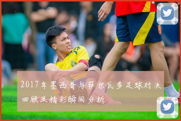 2017年墨西哥与萨尔瓦多足球对决回顾及精彩瞬间分析