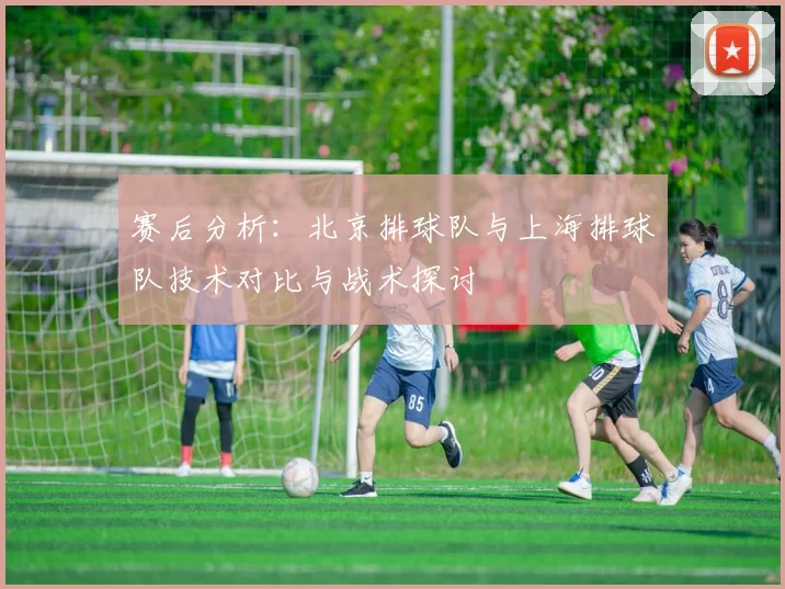 赛后分析：北京排球队与上海排球队技术对比与战术探讨