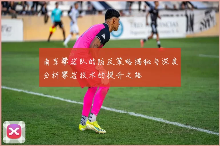 南京攀岩队的防反策略揭秘与深度分析攀岩技术的提升之路