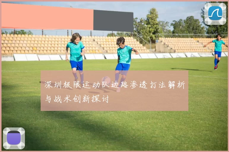 深圳极限运动队边路渗透打法解析与战术创新探讨