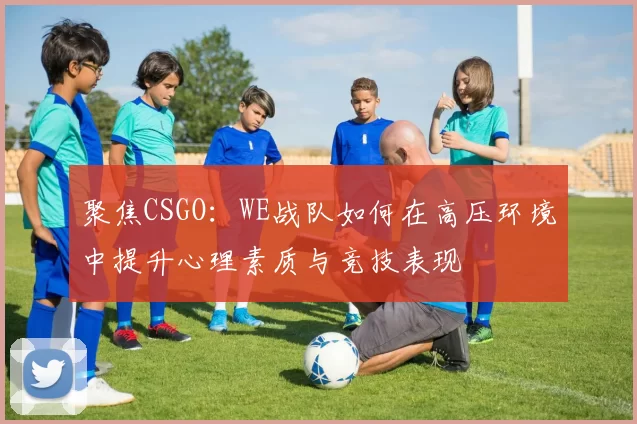 聚焦CSGO：WE战队如何在高压环境中提升心理素质与竞技表现