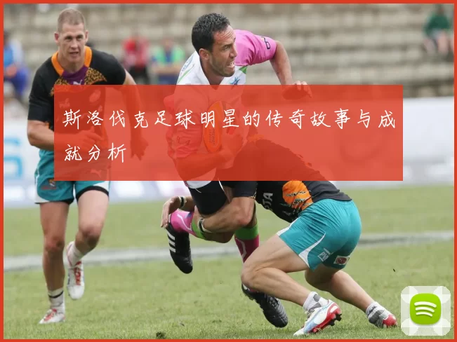 斯洛伐克足球明星的传奇故事与成就分析