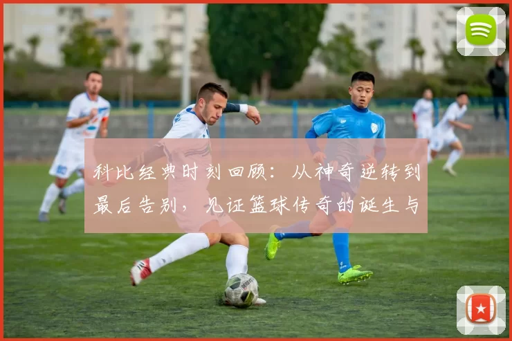 科比经典时刻回顾：从神奇逆转到最后告别，见证篮球传奇的诞生与辉煌