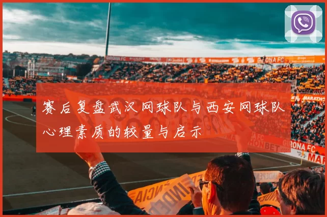赛后复盘武汉网球队与西安网球队心理素质的较量与启示