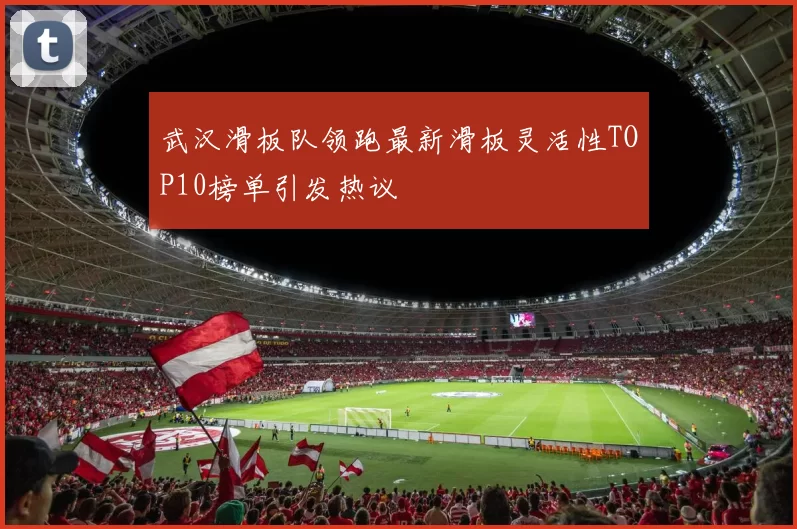 武汉滑板队领跑最新滑板灵活性TOP10榜单引发热议