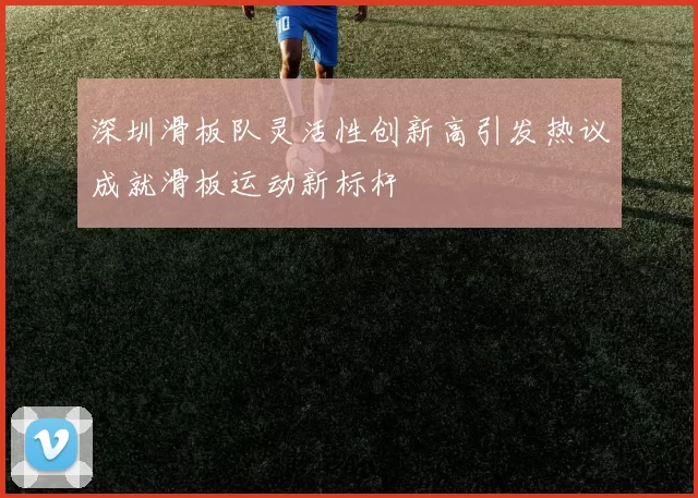 深圳滑板队灵活性创新高引发热议成就滑板运动新标杆