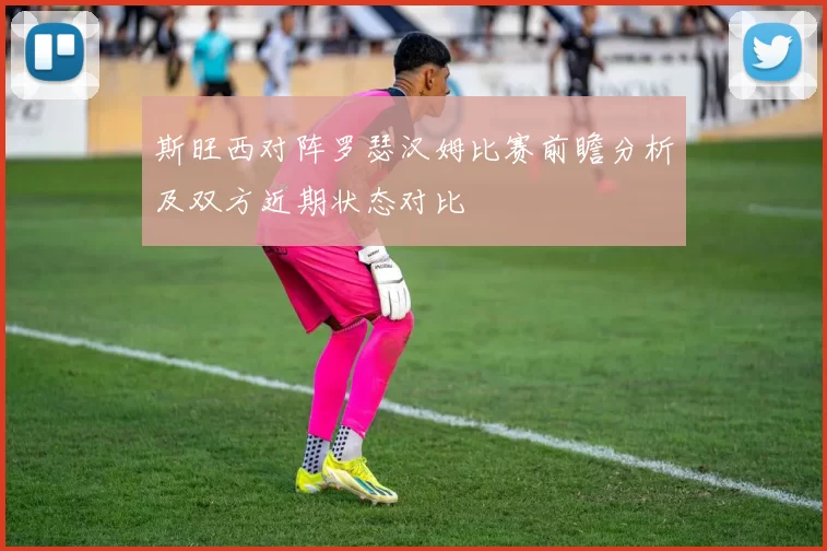 斯旺西对阵罗瑟汉姆比赛前瞻分析及双方近期状态对比