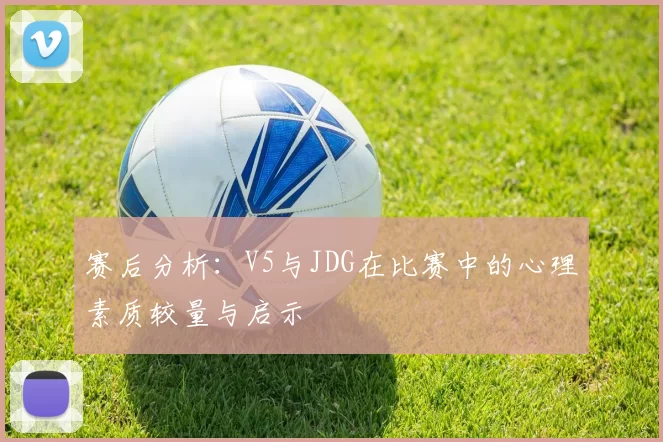 赛后分析：V5与JDG在比赛中的心理素质较量与启示
