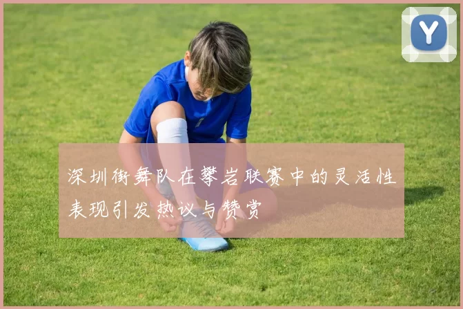 深圳街舞队在攀岩联赛中的灵活性表现引发热议与赞赏