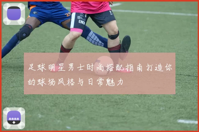 足球明星男士时尚搭配指南打造你的球场风格与日常魅力