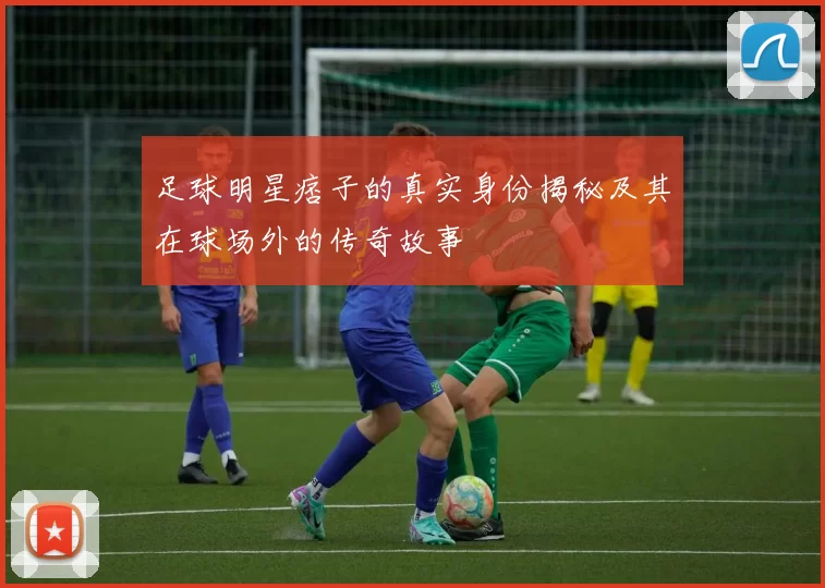 足球明星痞子的真实身份揭秘及其在球场外的传奇故事