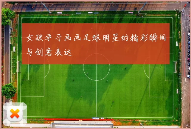 女孩学习画画足球明星的精彩瞬间与创意表达