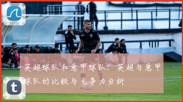英超球队和意甲球队：英超与意甲球队的比较与竞争力分析