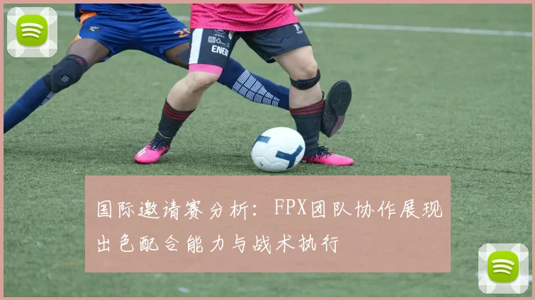 国际邀请赛分析：FPX团队协作展现出色配合能力与战术执行