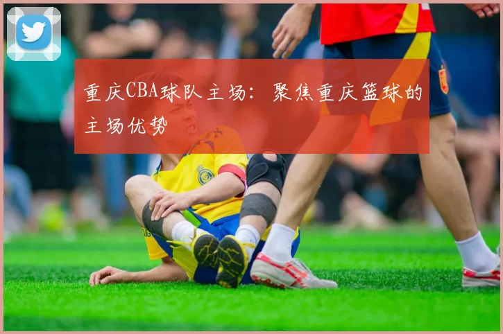 重庆CBA球队主场：聚焦重庆篮球的主场优势