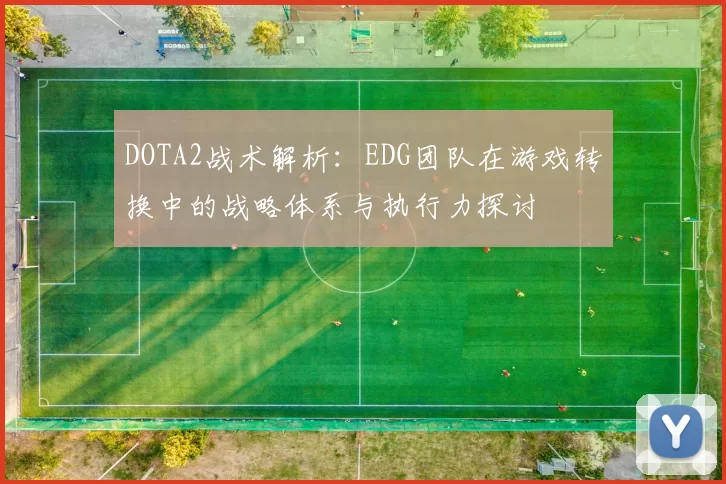 DOTA2战术解析：EDG团队在游戏转换中的战略体系与执行力探讨