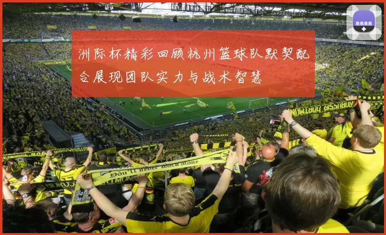 洲际杯精彩回顾杭州篮球队默契配合展现团队实力与战术智慧