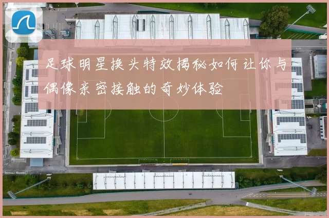 足球明星换头特效揭秘如何让你与偶像亲密接触的奇妙体验